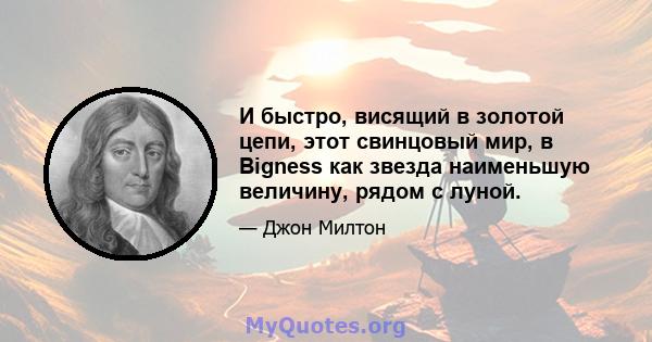 И быстро, висящий в золотой цепи, этот свинцовый мир, в Bigness как звезда наименьшую величину, рядом с луной.