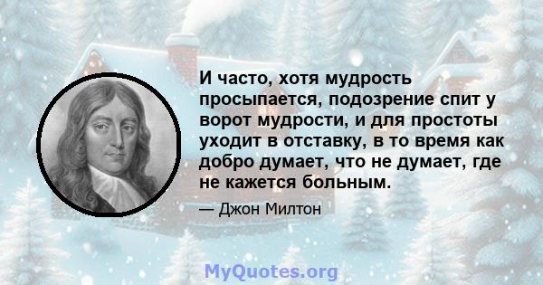 И часто, хотя мудрость просыпается, подозрение спит у ворот мудрости, и для простоты уходит в отставку, в то время как добро думает, что не думает, где не кажется больным.