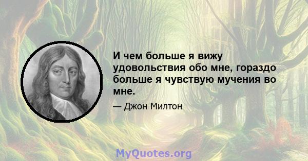 И чем больше я вижу удовольствия обо мне, гораздо больше я чувствую мучения во мне.