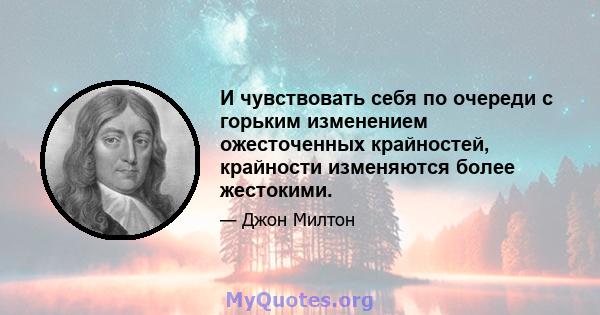 И чувствовать себя по очереди с горьким изменением ожесточенных крайностей, крайности изменяются более жестокими.