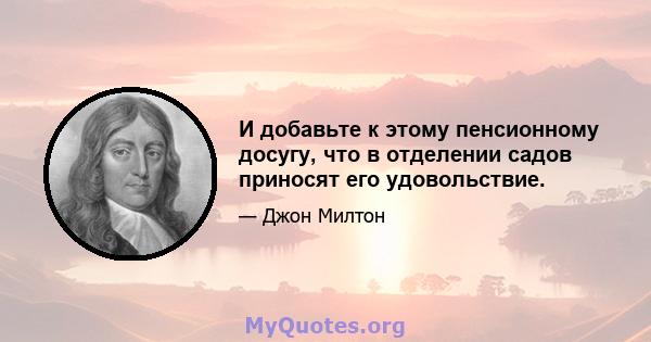 И добавьте к этому пенсионному досугу, что в отделении садов приносят его удовольствие.