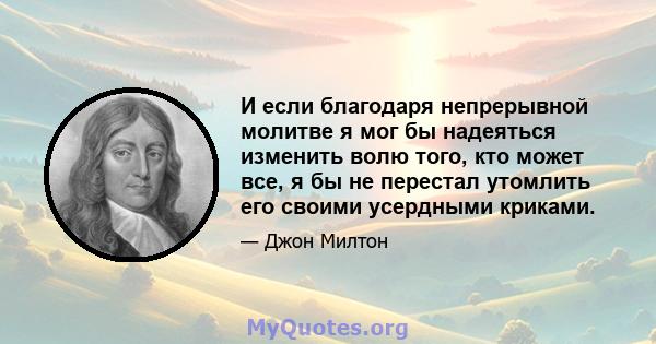 И если благодаря непрерывной молитве я мог бы надеяться изменить волю того, кто может все, я бы не перестал утомлить его своими усердными криками.