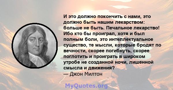 И это должно покончить с нами, это должно быть нашим лекарством: больше не быть. Печальное лекарство! Ибо кто бы проиграл, хотя и был полным боли, это интеллектуальное существо, те мысли, которые бродят по вечности,