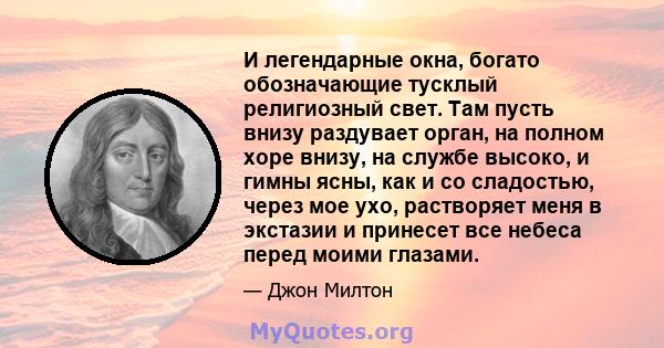 И легендарные окна, богато обозначающие тусклый религиозный свет. Там пусть внизу раздувает орган, на полном хоре внизу, на службе высоко, и гимны ясны, как и со сладостью, через мое ухо, растворяет меня в экстазии и