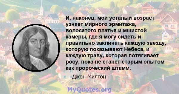 И, наконец, мой усталый возраст узнает мирного эрмитажа, волосатого платья и мшистой камеры, где я могу сидеть и правильно заклинать каждую звезду, которую показывают Небеса, и каждую траву, которая потягивает росу,