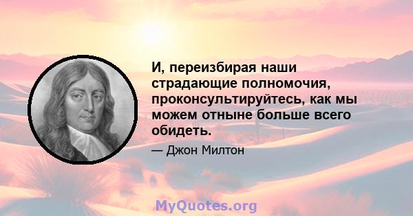 И, переизбирая наши страдающие полномочия, проконсультируйтесь, как мы можем отныне больше всего обидеть.