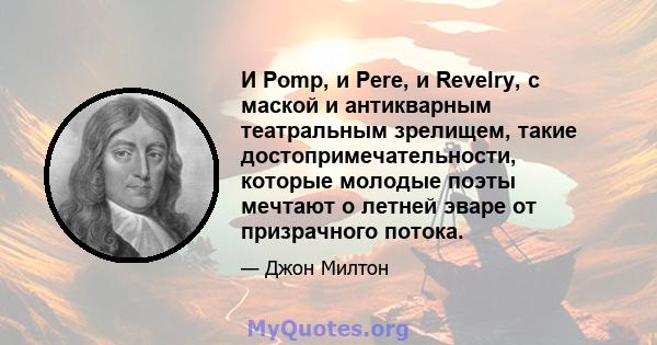 И Pomp, и Pere, и Revelry, с маской и антикварным театральным зрелищем, такие достопримечательности, которые молодые поэты мечтают о летней эваре от призрачного потока.