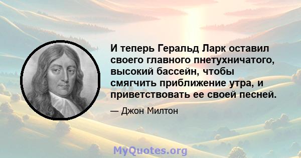 И теперь Геральд Ларк оставил своего главного пнетухничатого, высокий бассейн, чтобы смягчить приближение утра, и приветствовать ее своей песней.