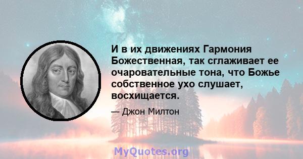 И в их движениях Гармония Божественная, так сглаживает ее очаровательные тона, что Божье собственное ухо слушает, восхищается.