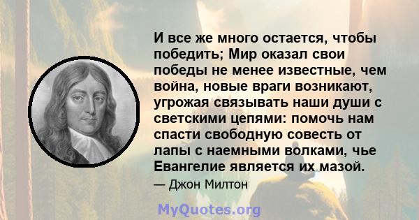 И все же много остается, чтобы победить; Мир оказал свои победы не менее известные, чем война, новые враги возникают, угрожая связывать наши души с светскими цепями: помочь нам спасти свободную совесть от лапы с