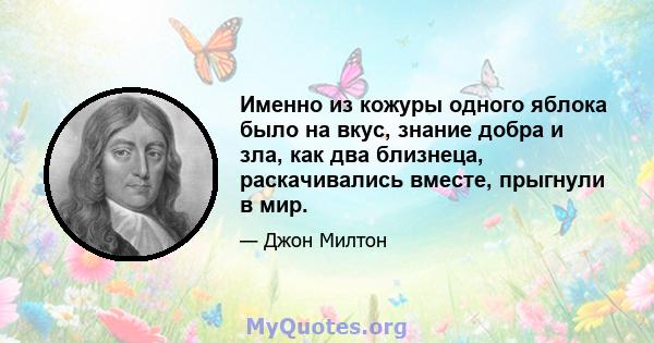 Именно из кожуры одного яблока было на вкус, знание добра и зла, как два близнеца, раскачивались вместе, прыгнули в мир.