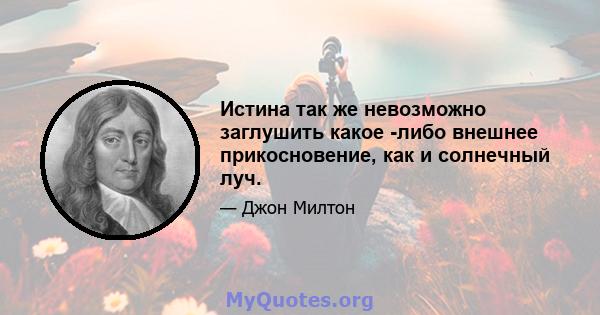 Истина так же невозможно заглушить какое -либо внешнее прикосновение, как и солнечный луч.