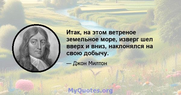 Итак, на этом ветреное земельное море, изверг шел вверх и вниз, наклонялся на свою добычу.