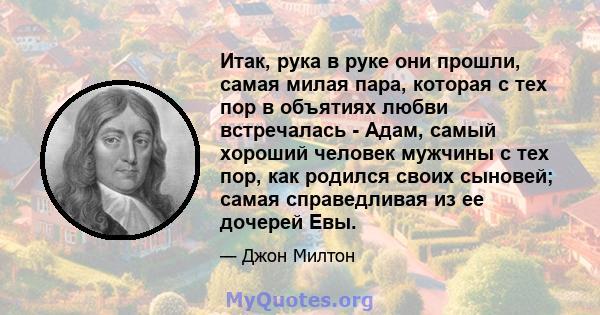 Итак, рука в руке они прошли, самая милая пара, которая с тех пор в объятиях любви встречалась - Адам, самый хороший человек мужчины с тех пор, как родился своих сыновей; самая справедливая из ее дочерей Евы.