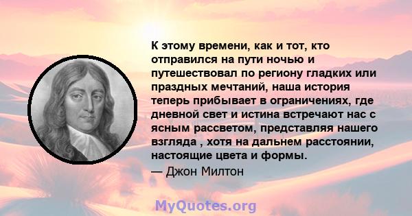 К этому времени, как и тот, кто отправился на пути ночью и путешествовал по региону гладких или праздных мечтаний, наша история теперь прибывает в ограничениях, где дневной свет и истина встречают нас с ясным рассветом, 