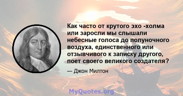 Как часто от крутого эхо -холма или заросли мы слышали небесные голоса до полуночного воздуха, единственного или отзывчивого к записку другого, поет своего великого создателя?