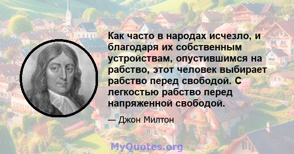 Как часто в народах исчезло, и благодаря их собственным устройствам, опустившимся на рабство, этот человек выбирает рабство перед свободой. С легкостью рабство перед напряженной свободой.