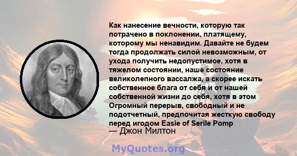 Как нанесение вечности, которую так потрачено в поклонении, платящему, которому мы ненавидим. Давайте не будем тогда продолжать силой невозможным, от ухода получить недопустимое, хотя в тяжелом состоянии, наше состояние 