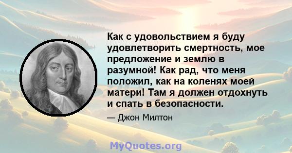 Как с удовольствием я буду удовлетворить смертность, мое предложение и землю в разумной! Как рад, что меня положил, как на коленях моей матери! Там я должен отдохнуть и спать в безопасности.