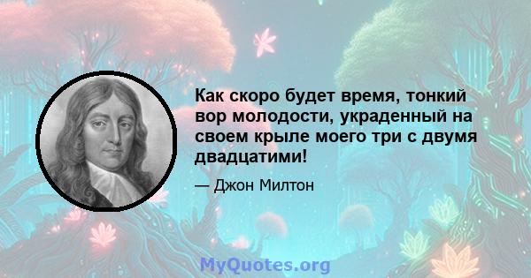 Как скоро будет время, тонкий вор молодости, украденный на своем крыле моего три с двумя двадцатими!