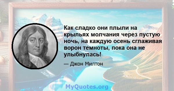 Как сладко они плыли на крыльях молчания через пустую ночь, на каждую осень сглаживая ворон темноты, пока она не улыбнулась!