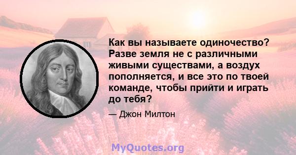 Как вы называете одиночество? Разве земля не с различными живыми существами, а воздух пополняется, и все это по твоей команде, чтобы прийти и играть до тебя?