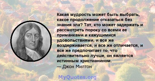 Какая мудрость может быть выбрать, какое продолжение отказаться без знания зла? Тот, кто может задержать и рассмотреть пороку со всеми ее приманками и кажущимися удовольствиями, и все же воздерживается, и все же