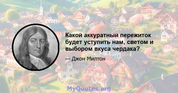 Какой аккуратный пережиток будет уступить нам, светом и выбором вкуса чердака?