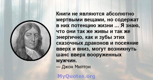 Книги не являются абсолютно мертвыми вещами, но содержат в них потенцию жизни ... Я знаю, что они так же живы и так же энергично, как и зубы этих сказочных драконов и посеяние вверх и вниз, могут возникнуть шанс вверх