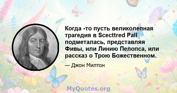 Когда -то пусть великолепная трагедия в Scecttred Pall подметалась, представляя Фивы, или Линию Пелопса, или рассказ о Трою Божественном.