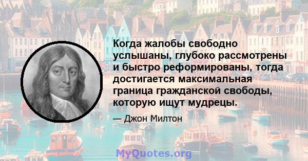 Когда жалобы свободно услышаны, глубоко рассмотрены и быстро реформированы, тогда достигается максимальная граница гражданской свободы, которую ищут мудрецы.