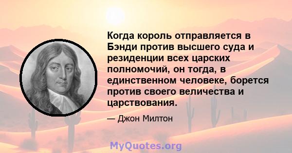 Когда король отправляется в Бэнди против высшего суда и резиденции всех царских полномочий, он тогда, в единственном человеке, борется против своего величества и царствования.