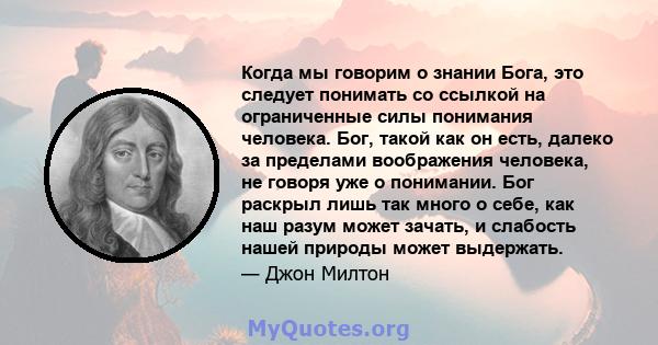 Когда мы говорим о знании Бога, это следует понимать со ссылкой на ограниченные силы понимания человека. Бог, такой как он есть, далеко за пределами воображения человека, не говоря уже о понимании. Бог раскрыл лишь так