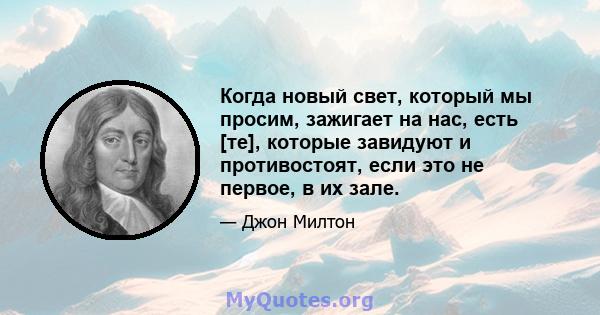 Когда новый свет, который мы просим, ​​зажигает на нас, есть [те], которые завидуют и противостоят, если это не первое, в их зале.