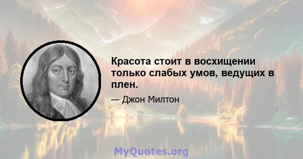 Красота стоит в восхищении только слабых умов, ведущих в плен.