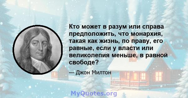 Кто может в разум или справа предположить, что монархия, такая как жизнь, по праву, его равные, если у власти или великолепия меньше, в равной свободе?