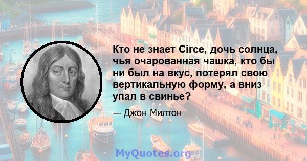 Кто не знает Circe, дочь солнца, чья очарованная чашка, кто бы ни был на вкус, потерял свою вертикальную форму, а вниз упал в свинье?