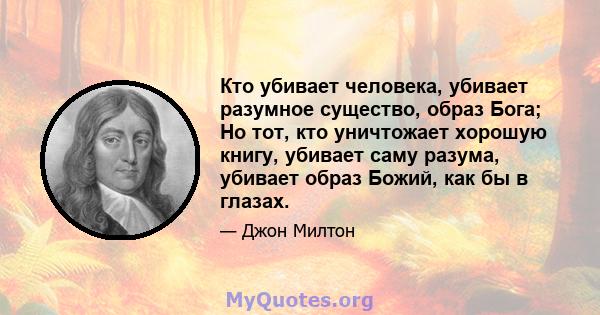 Кто убивает человека, убивает разумное существо, образ Бога; Но тот, кто уничтожает хорошую книгу, убивает саму разума, убивает образ Божий, как бы в глазах.