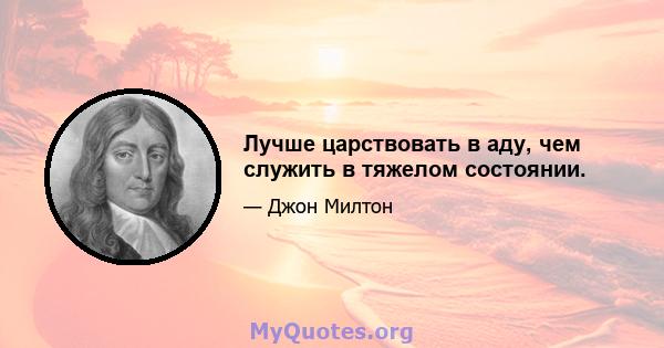 Лучше царствовать в аду, чем служить в тяжелом состоянии.