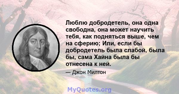 Люблю добродетель, она одна свободна, она может научить тебя, как подняться выше, чем на сферию; Или, если бы добродетель была слабой, была бы, сама Хайна была бы отнесена к ней.