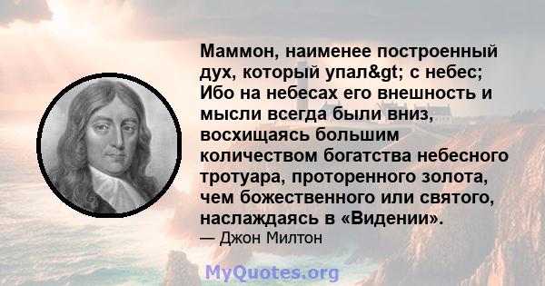 Маммон, наименее построенный дух, который упал> с небес; Ибо на небесах его внешность и мысли всегда были вниз, восхищаясь большим количеством богатства небесного тротуара, проторенного золота, чем божественного или