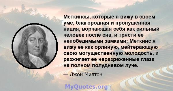 Меткинсы, которые я вижу в своем уме, благородная и пропущенная нация, ворчающая себя как сильный человек после сна, и трясти ее непобедимыми замками; Меткинс я вижу ее как орлиную, мейтерающую свою могущественную