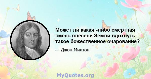 Может ли какая -либо смертная смесь плесени Земли вдохнуть такое божественное очарование?