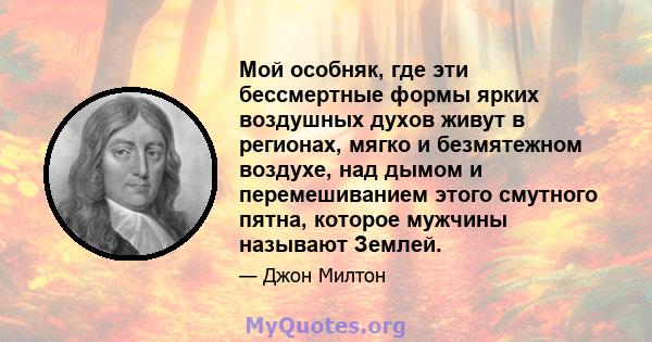 Мой особняк, где эти бессмертные формы ярких воздушных духов живут в регионах, мягко и безмятежном воздухе, над дымом и перемешиванием этого смутного пятна, которое мужчины называют Землей.