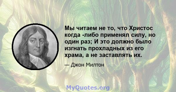 Мы читаем не то, что Христос когда -либо применял силу, но один раз; И это должно было изгнать прохладных из его храма, а не заставлять их.