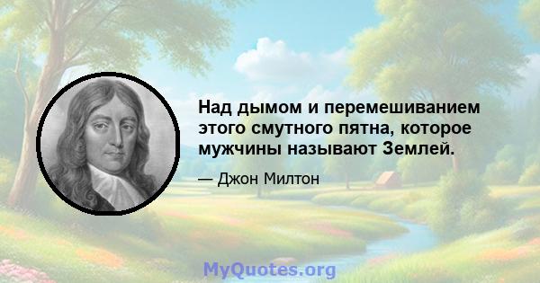 Над дымом и перемешиванием этого смутного пятна, которое мужчины называют Землей.