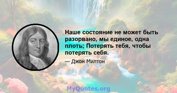 Наше состояние не может быть разорвано, мы единое, одна плоть; Потерять тебя, чтобы потерять себя.