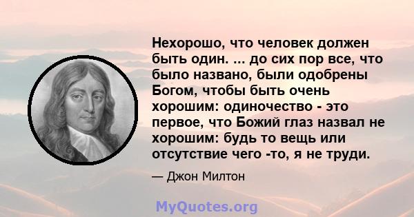 Нехорошо, что человек должен быть один. ... до сих пор все, что было названо, были одобрены Богом, чтобы быть очень хорошим: одиночество - это первое, что Божий глаз назвал не хорошим: будь то вещь или отсутствие чего