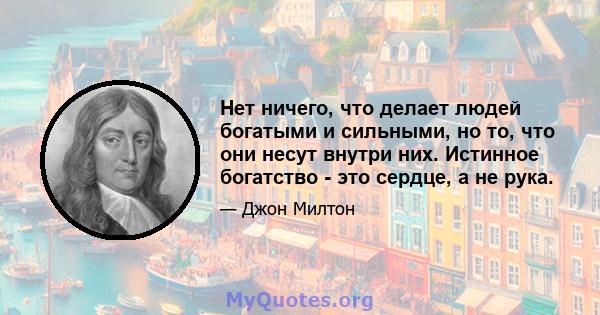 Нет ничего, что делает людей богатыми и сильными, но то, что они несут внутри них. Истинное богатство - это сердце, а не рука.