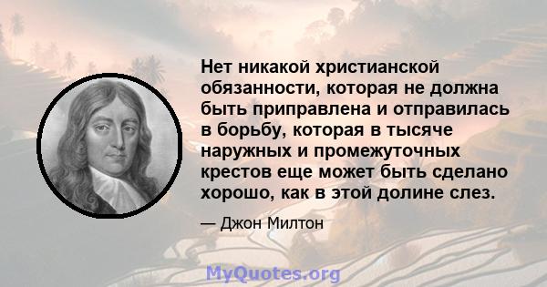 Нет никакой христианской обязанности, которая не должна быть приправлена ​​и отправилась в борьбу, которая в тысяче наружных и промежуточных крестов еще может быть сделано хорошо, как в этой долине слез.